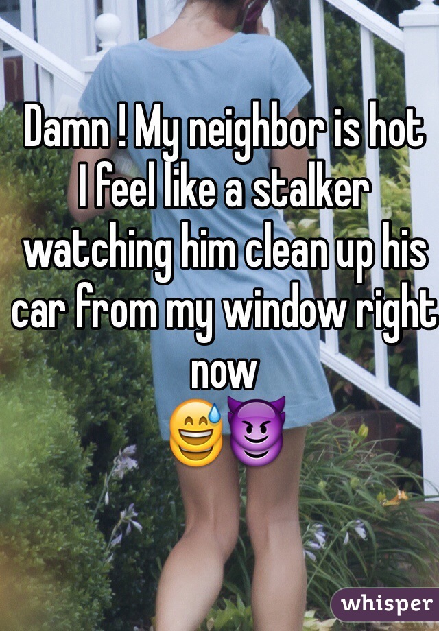 Damn ! My neighbor is hot
I feel like a stalker watching him clean up his car from my window right now
😅😈