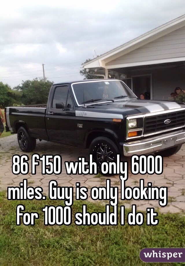 86 f150 with only 6000 miles. Guy is only looking for 1000 should I do it