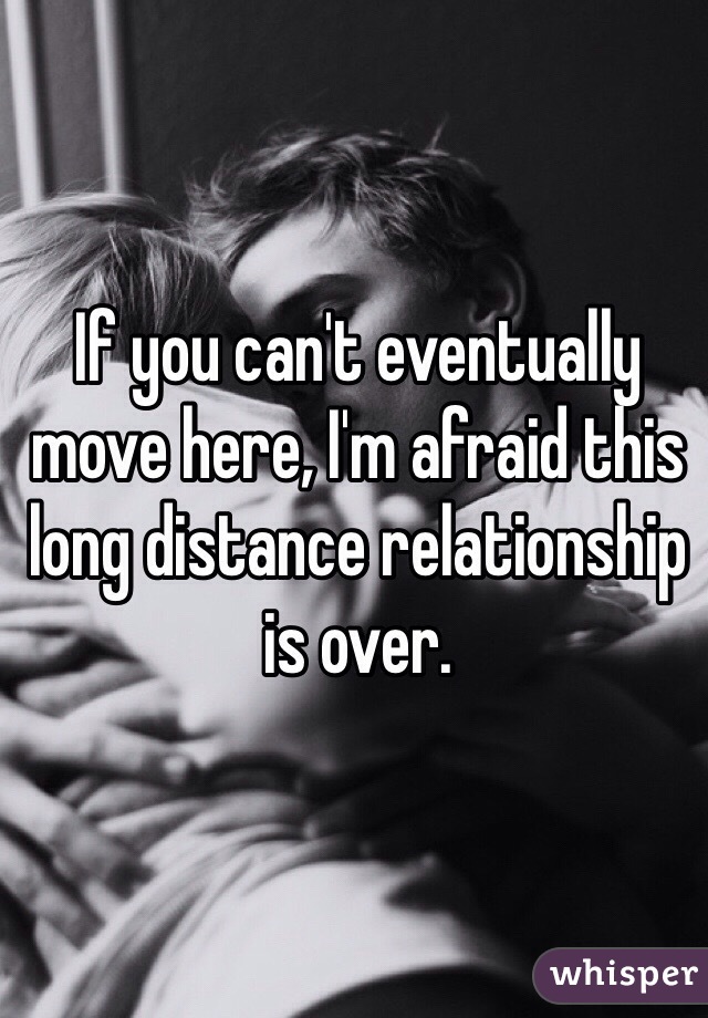 If you can't eventually move here, I'm afraid this long distance relationship is over. 