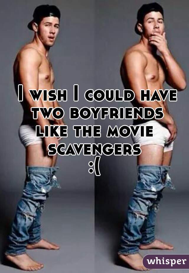  I wish I could have two boyfriends
like the movie scavengers 
:(