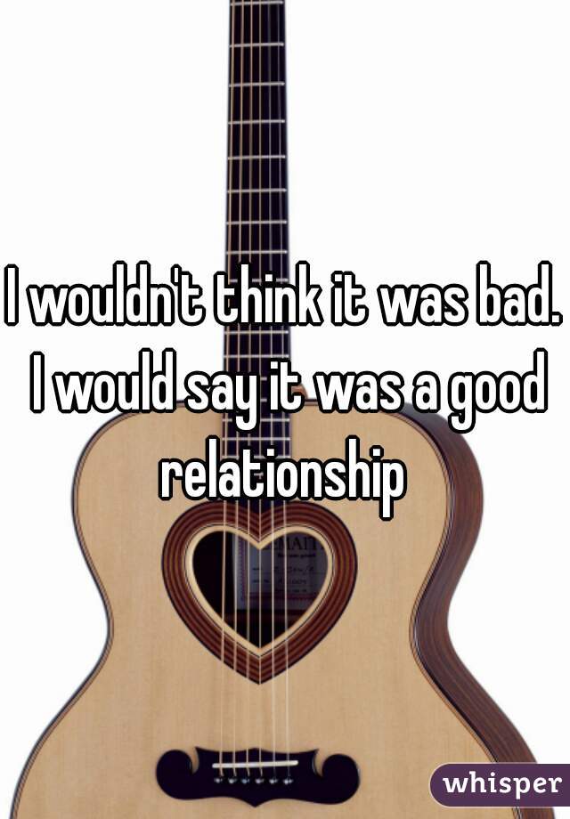 I wouldn't think it was bad. I would say it was a good relationship 