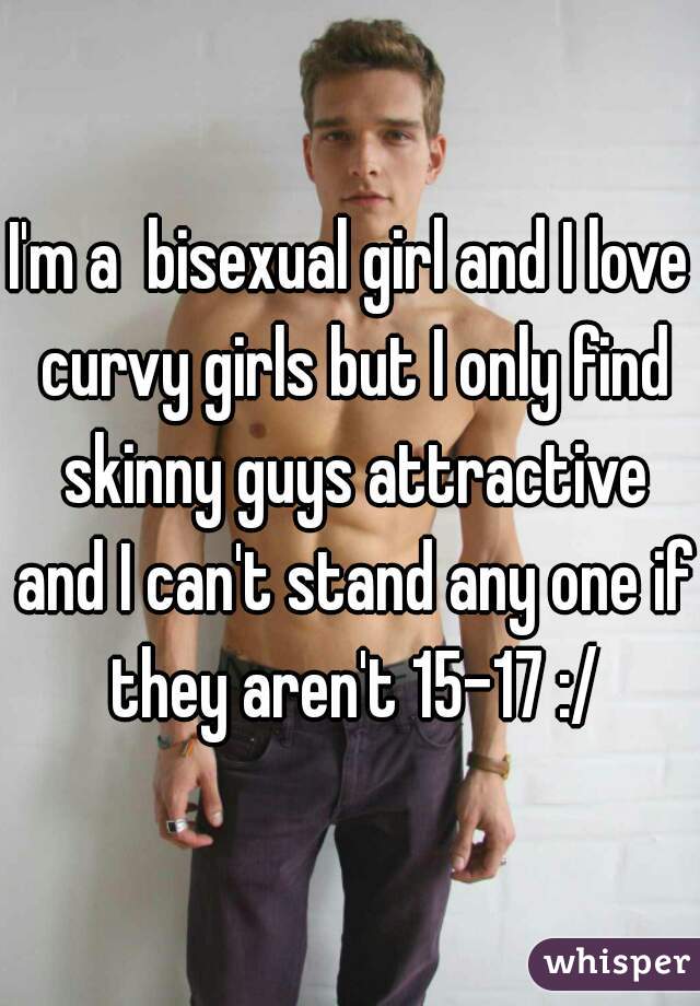 I'm a  bisexual girl and I love curvy girls but I only find skinny guys attractive and I can't stand any one if they aren't 15-17 :/