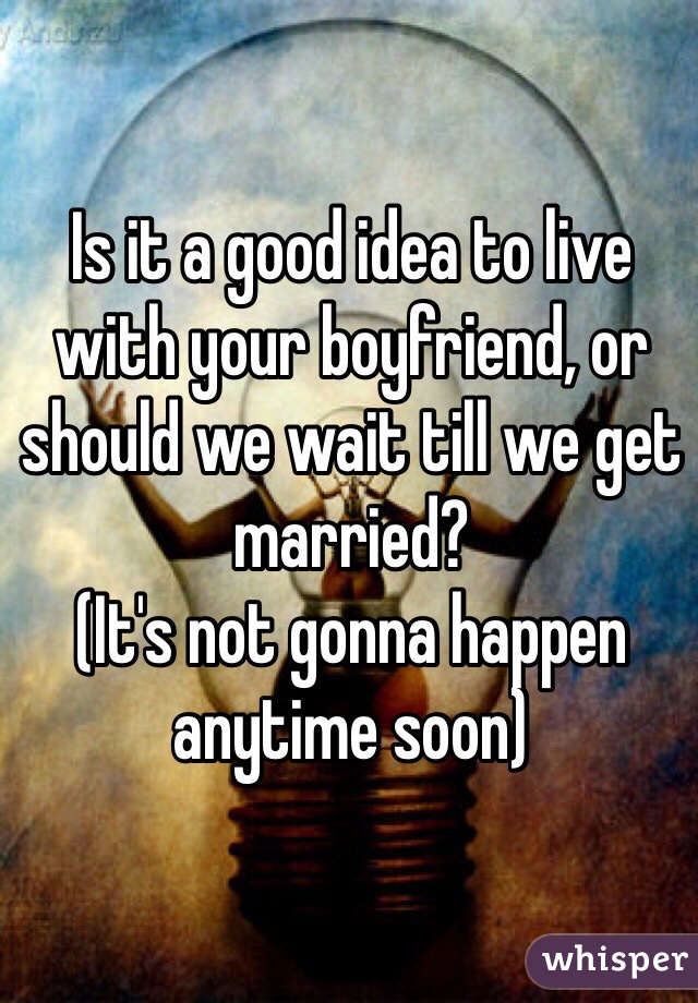 Is it a good idea to live with your boyfriend, or should we wait till we get married? 
(It's not gonna happen anytime soon)