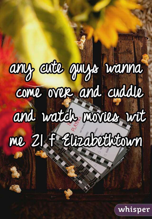 any cute guys wanna come over and cuddle and watch movies wit me 21 f Elizabethtown 