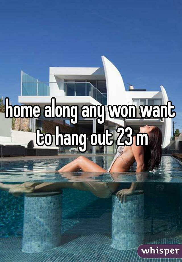 home along any won want to hang out 23 m