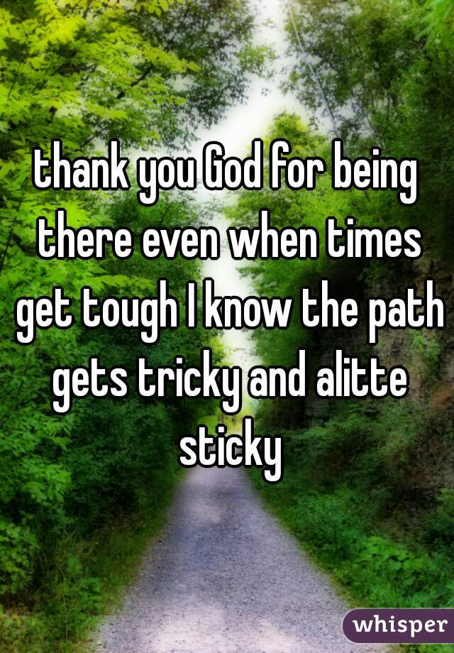 thank you God for being there even when times get tough I know the path gets tricky and alitte sticky