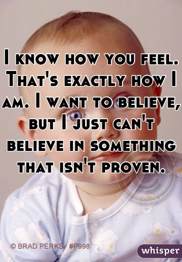 I know how you feel. That's exactly how I am. I want to believe, but I just can't believe in something that isn't proven. 