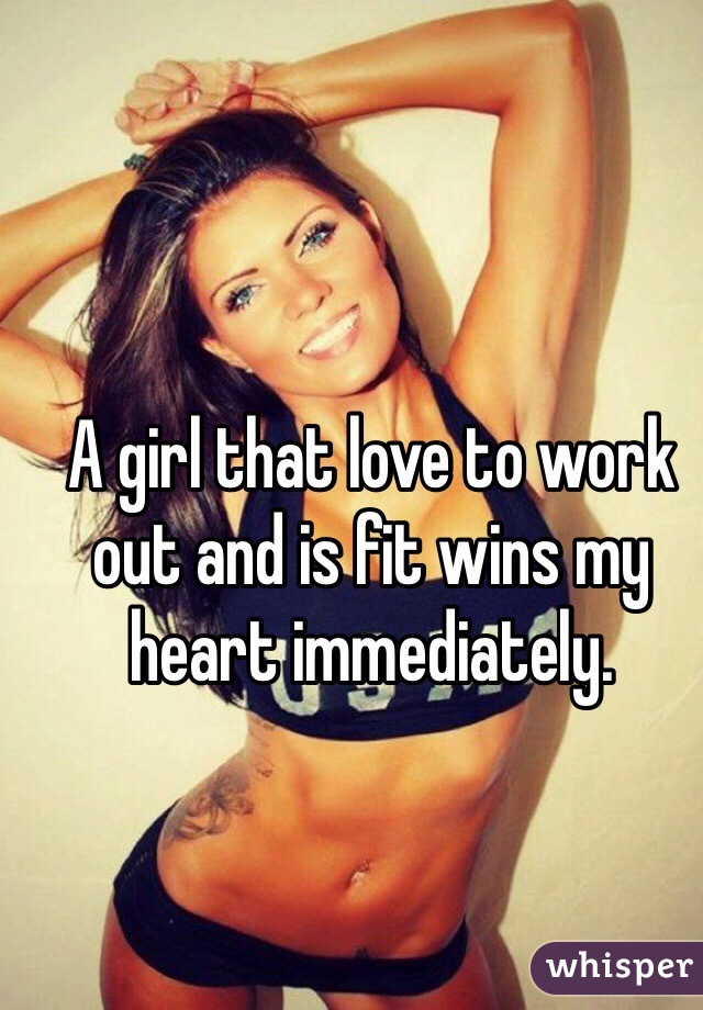 A girl that love to work out and is fit wins my heart immediately. 