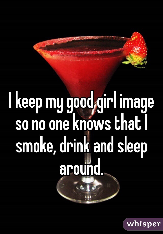 I keep my good girl image so no one knows that I smoke, drink and sleep around. 