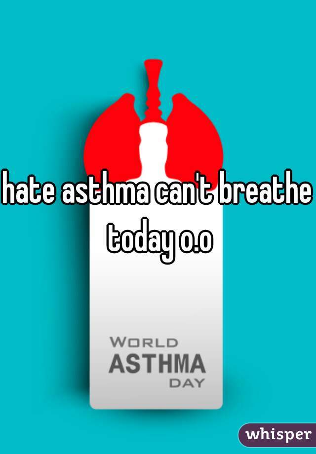 hate asthma can't breathe today o.o