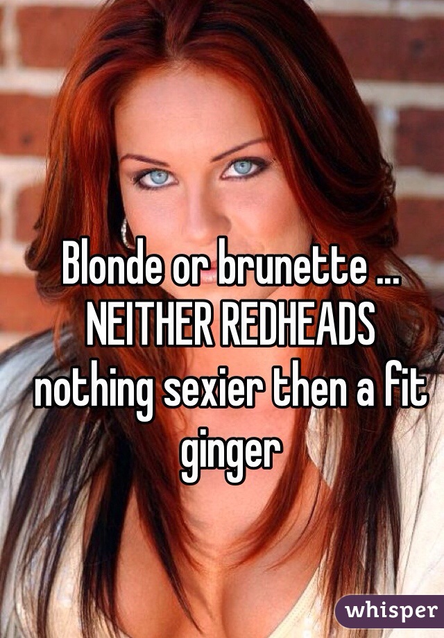 Blonde or brunette ...
NEITHER REDHEADS
nothing sexier then a fit ginger 