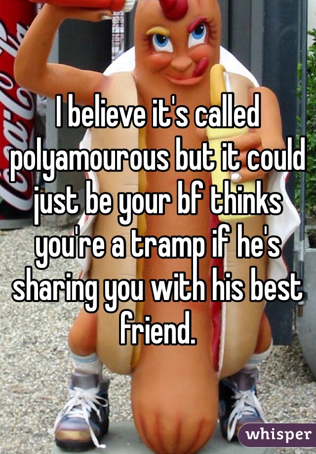 I believe it's called polyamourous but it could just be your bf thinks you're a tramp if he's sharing you with his best friend. 