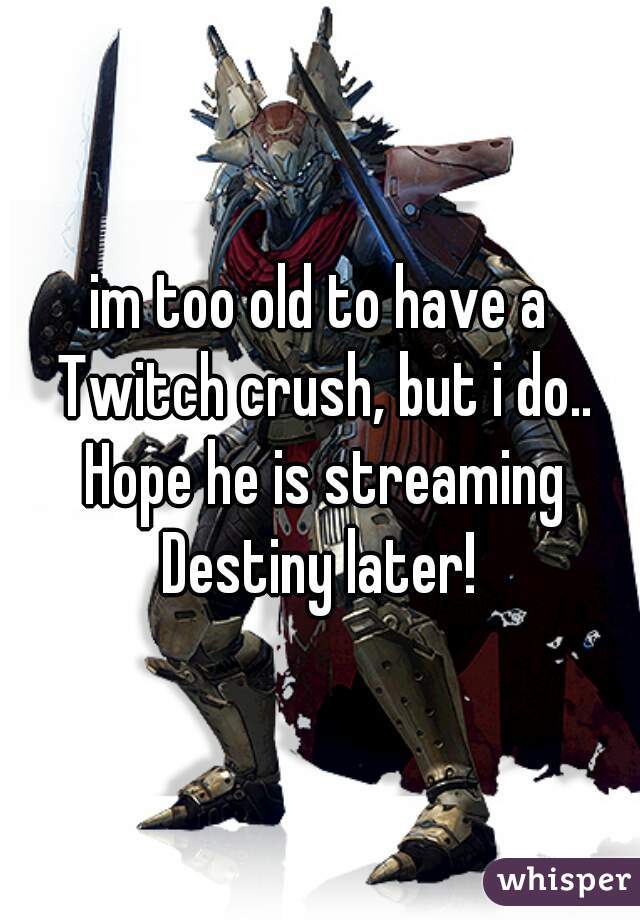 im too old to have a Twitch crush, but i do.. Hope he is streaming Destiny later! 