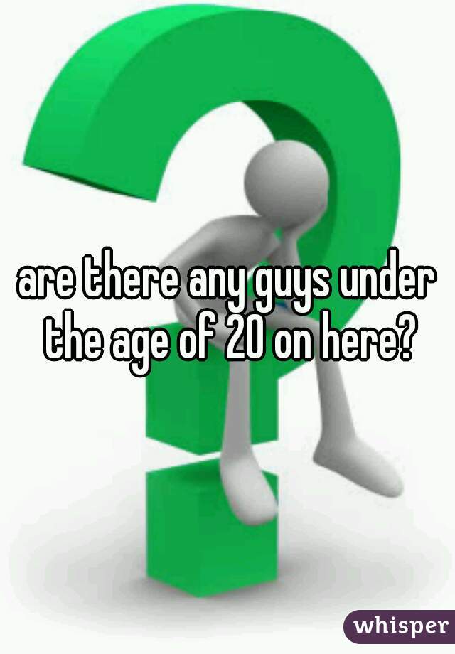 are there any guys under the age of 20 on here?