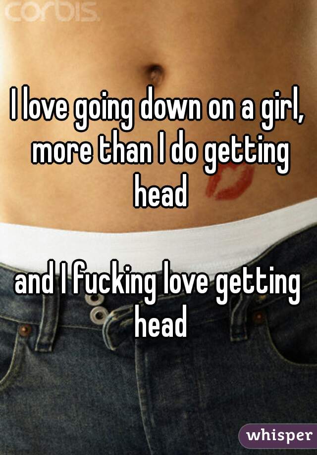 I love going down on a girl, more than I do getting head

and I fucking love getting head