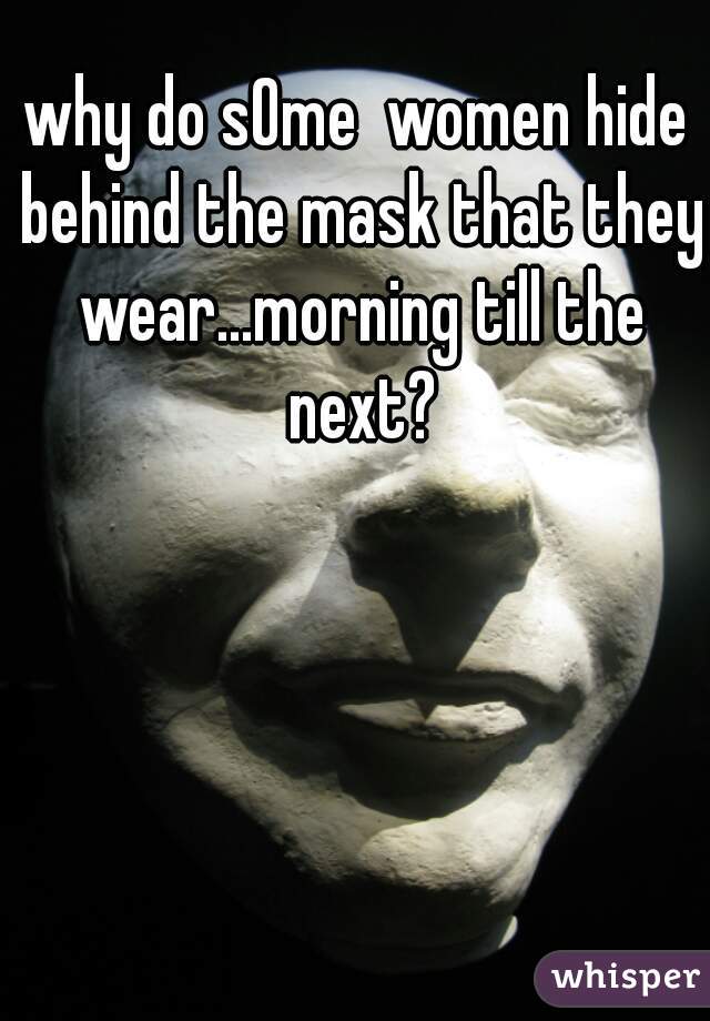 why do sOme  women hide behind the mask that they wear...morning till the next?