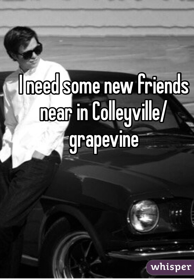 I need some new friends near in Colleyville/grapevine