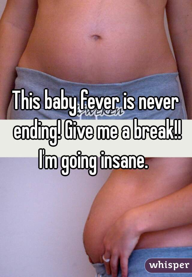 This baby fever is never ending! Give me a break!! I'm going insane.  