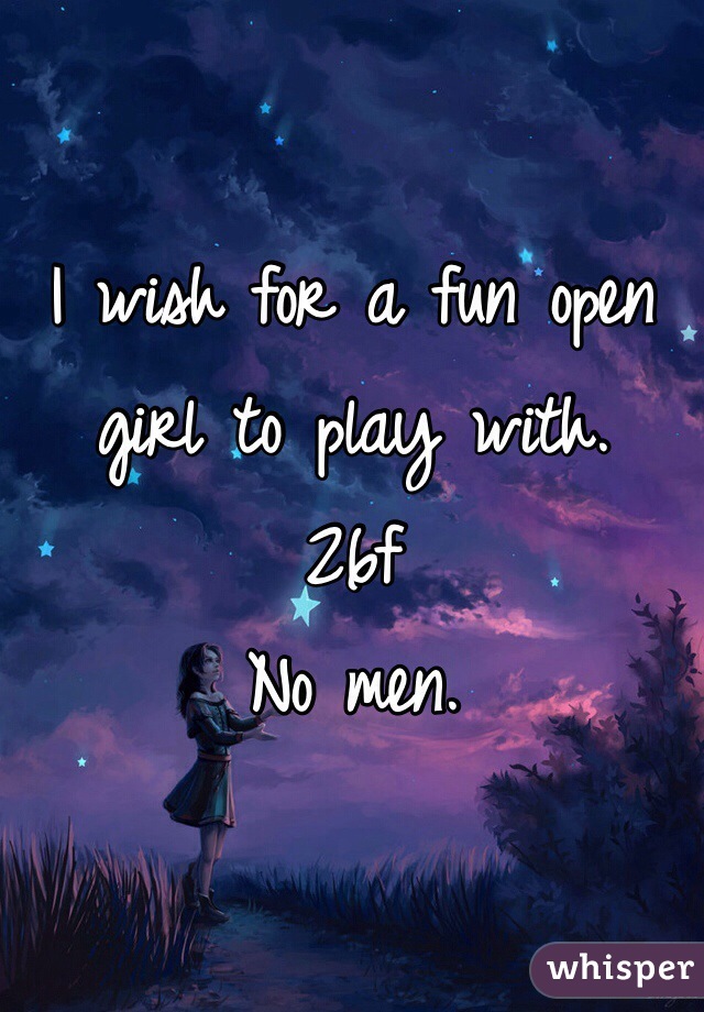 I wish for a fun open girl to play with. 
26f 
No men. 