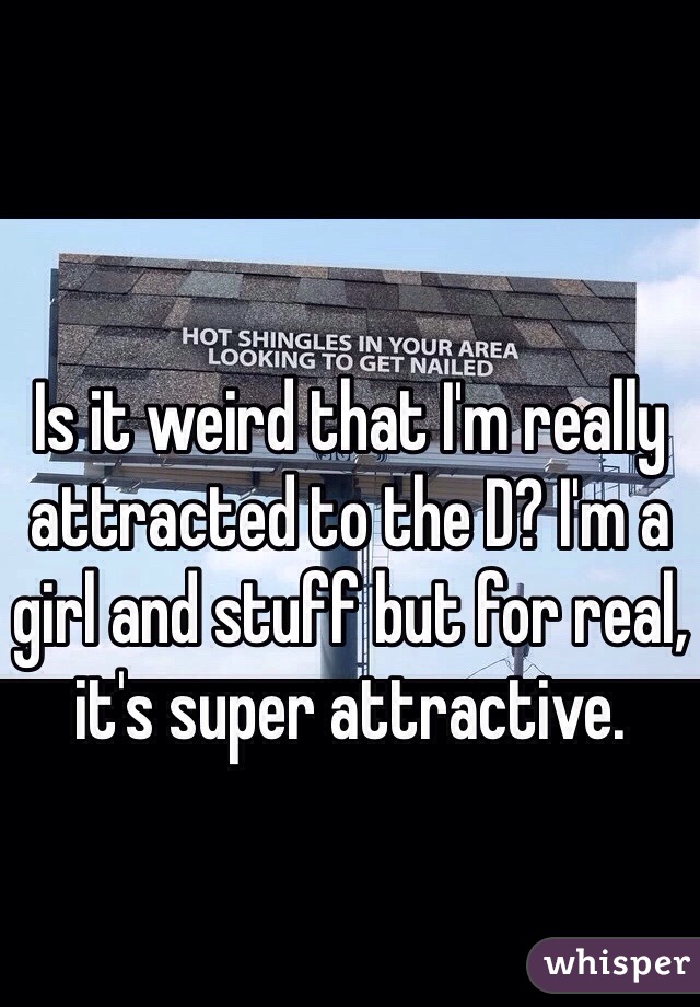 Is it weird that I'm really attracted to the D? I'm a girl and stuff but for real, it's super attractive. 