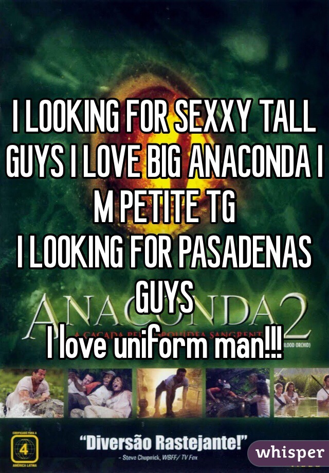 I LOOKING FOR SEXXY TALL GUYS I LOVE BIG ANACONDA I M PETITE TG 
I LOOKING FOR PASADENAS GUYS 
I love uniform man!!!