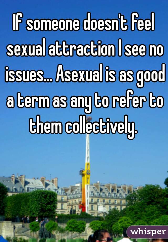 If someone doesn't feel sexual attraction I see no issues... Asexual is as good a term as any to refer to them collectively. 