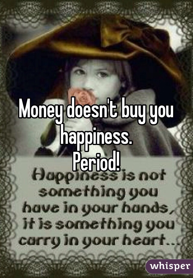 Money doesn't buy you happiness.
Period!