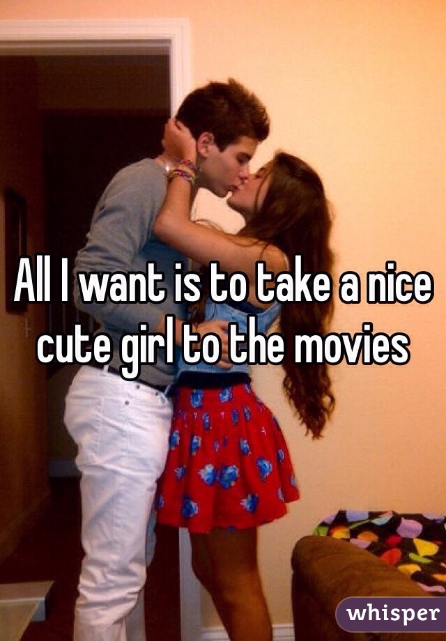 All I want is to take a nice cute girl to the movies 