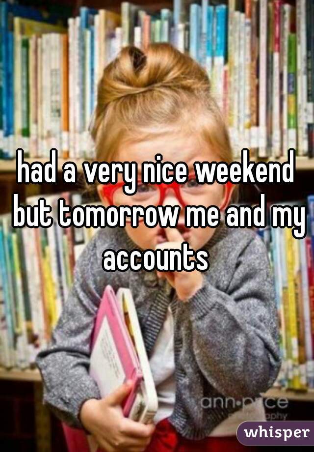 had a very nice weekend but tomorrow me and my accounts 