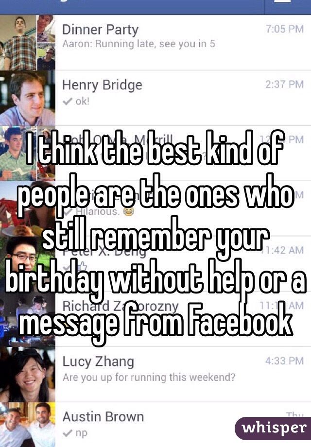 I think the best kind of people are the ones who still remember your birthday without help or a message from Facebook 