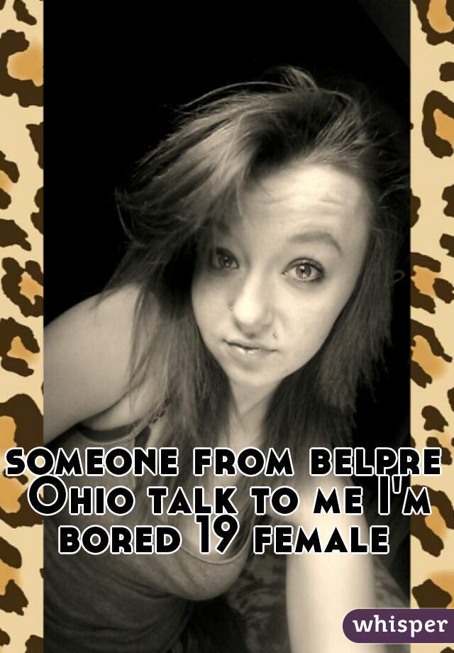 someone from belpre Ohio talk to me I'm bored 19 female 