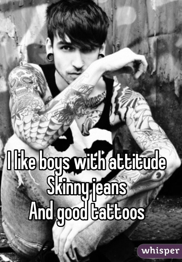 I like boys with attitude 
Skinny jeans 
And good tattoos 