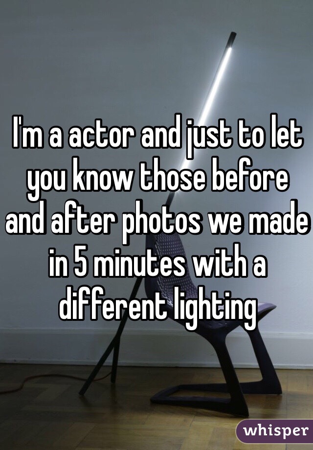 I'm a actor and just to let you know those before and after photos we made in 5 minutes with a different lighting