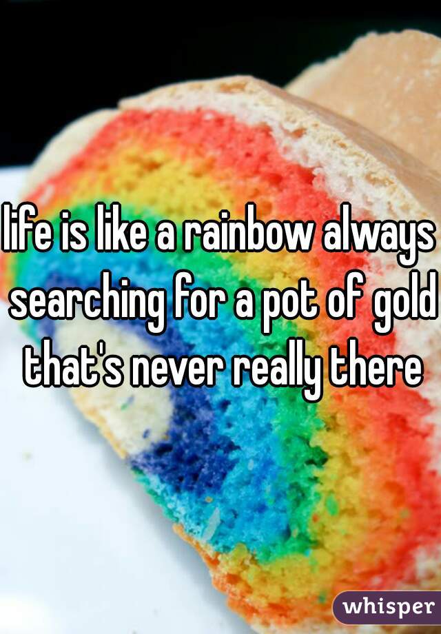 life is like a rainbow always searching for a pot of gold that's never really there