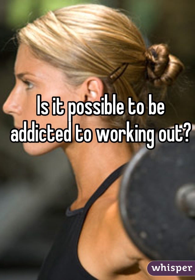 Is it possible to be addicted to working out?