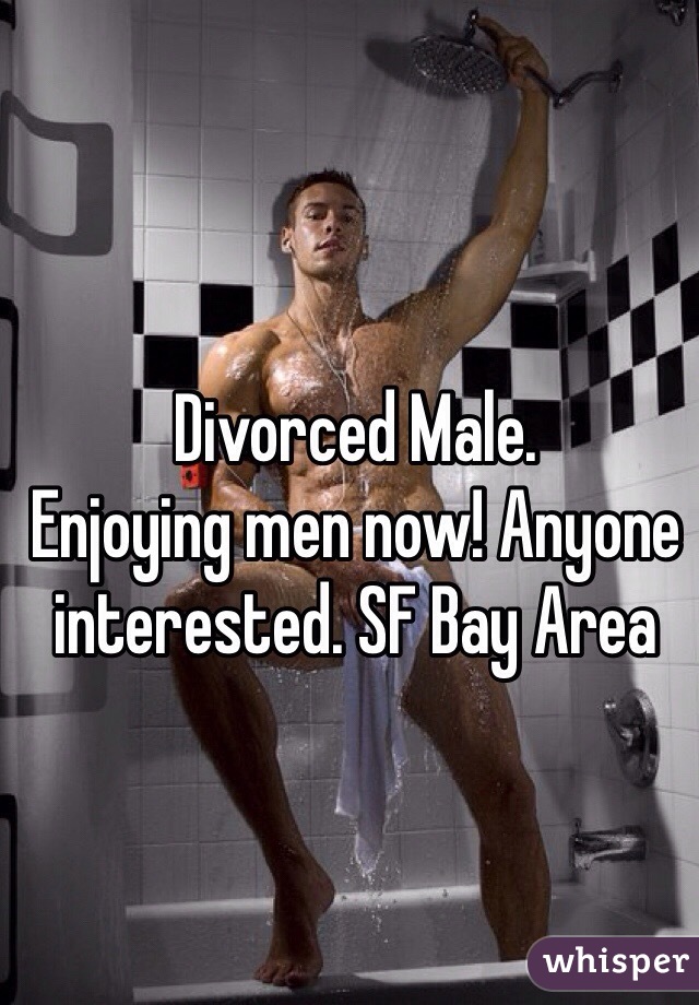 Divorced Male.
Enjoying men now! Anyone interested. SF Bay Area