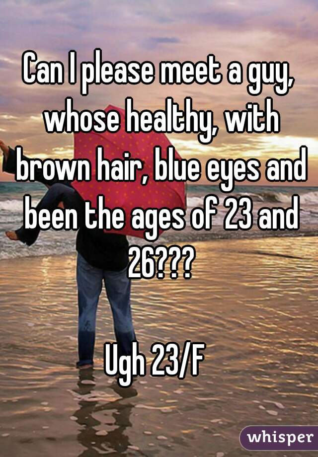 Can I please meet a guy, whose healthy, with brown hair, blue eyes and been the ages of 23 and 26???

Ugh 23/F 