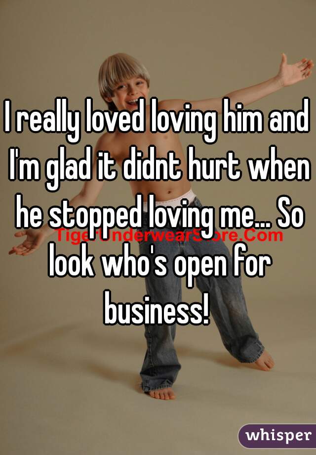 I really loved loving him and I'm glad it didnt hurt when he stopped loving me... So look who's open for business! 