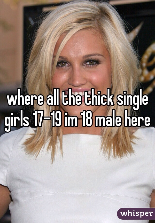 where all the thick single girls 17-19 im 18 male here