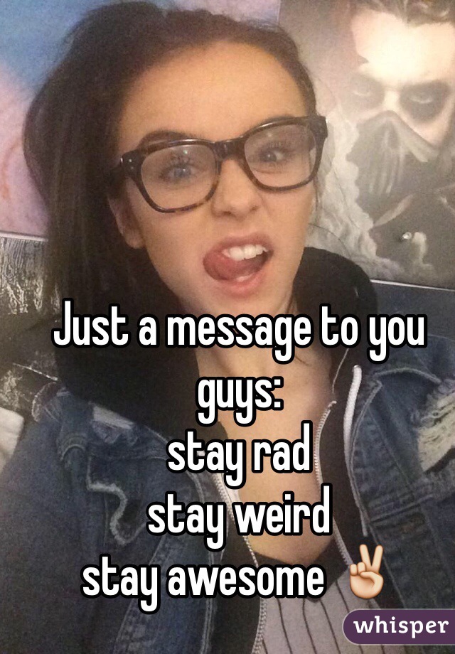 Just a message to you guys:
stay rad
stay weird
stay awesome ✌️