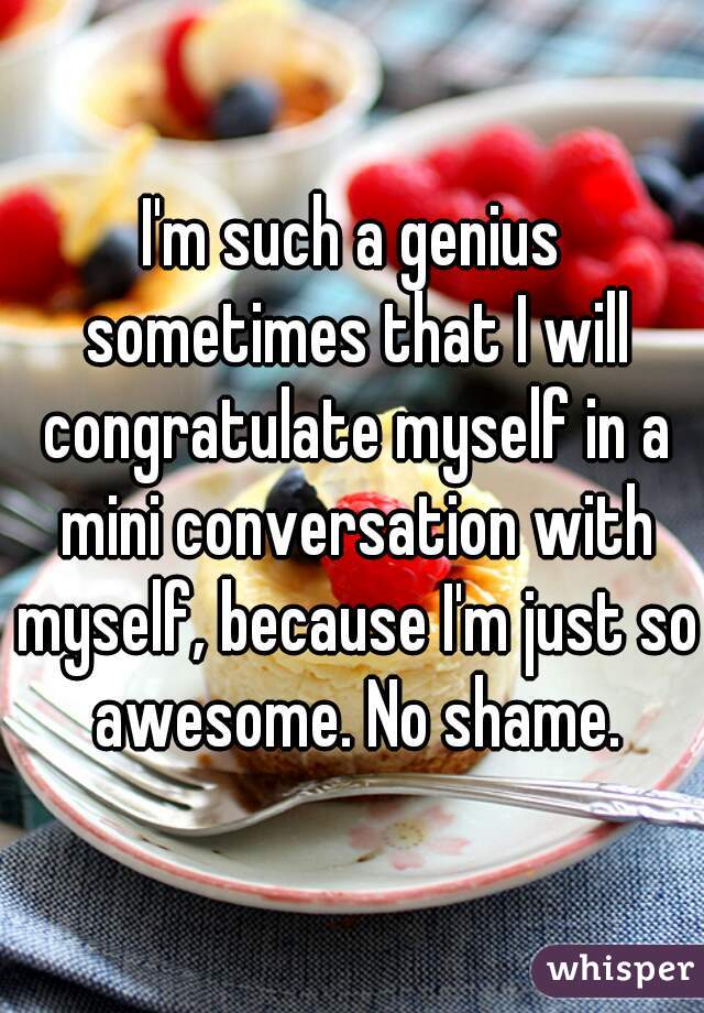 I'm such a genius sometimes that I will congratulate myself in a mini conversation with myself, because I'm just so awesome. No shame.