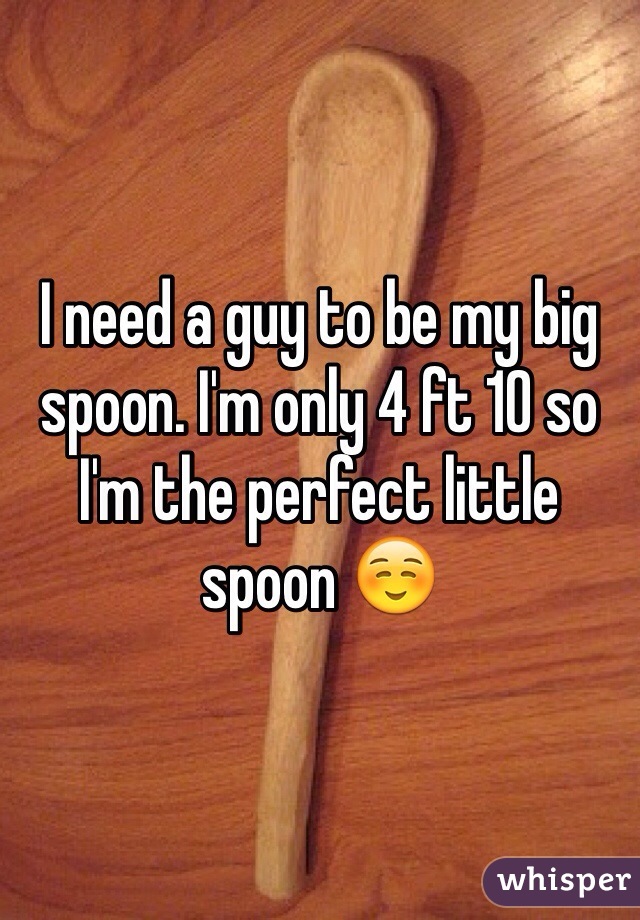 I need a guy to be my big spoon. I'm only 4 ft 10 so I'm the perfect little spoon ☺️