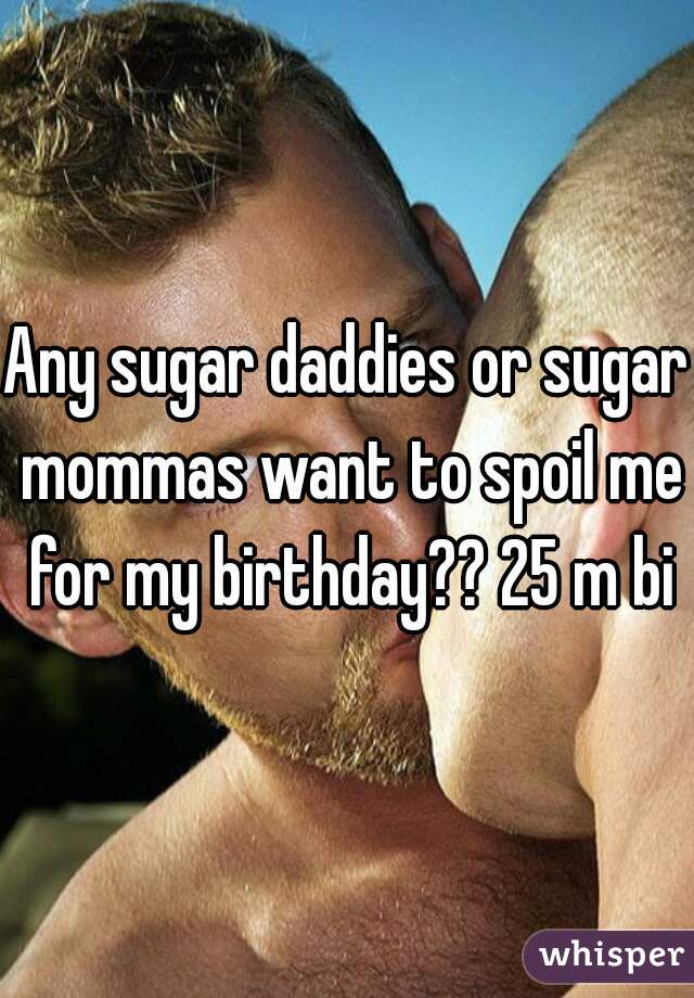 Any sugar daddies or sugar mommas want to spoil me for my birthday?? 25 m bi