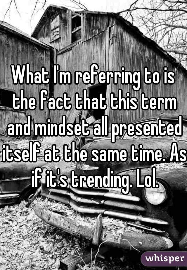 What I'm referring to is the fact that this term and mindset all presented itself at the same time. As if it's trending. Lol.