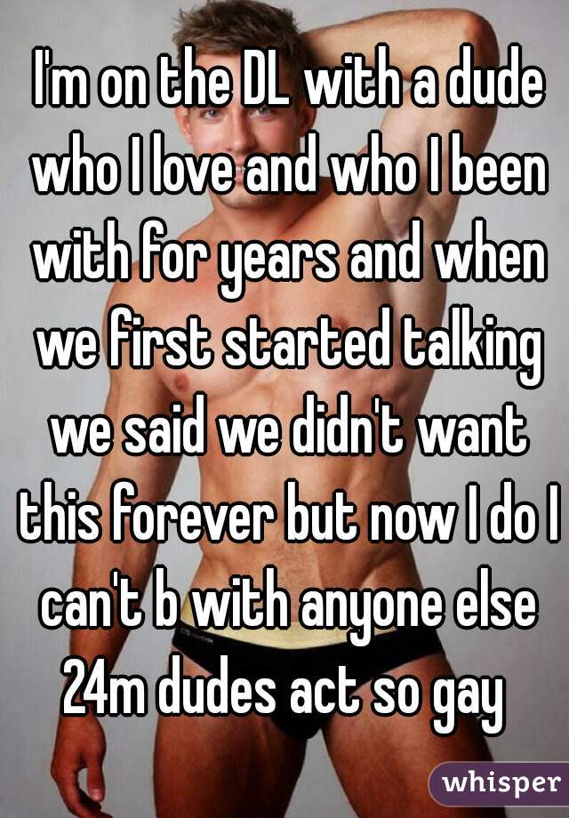  I'm on the DL with a dude who I love and who I been with for years and when we first started talking we said we didn't want this forever but now I do I can't b with anyone else 24m dudes act so gay 