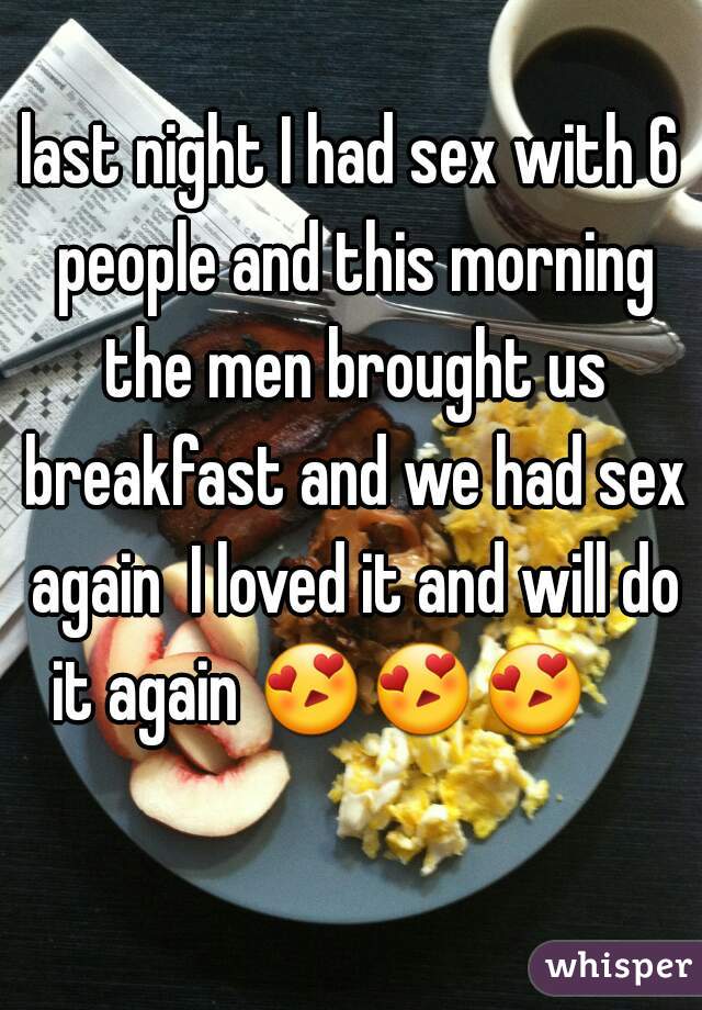 last night I had sex with 6 people and this morning the men brought us breakfast and we had sex again  I loved it and will do it again 😍😍😍        