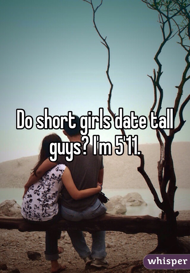 Do short girls date tall guys? I'm 5'11. 