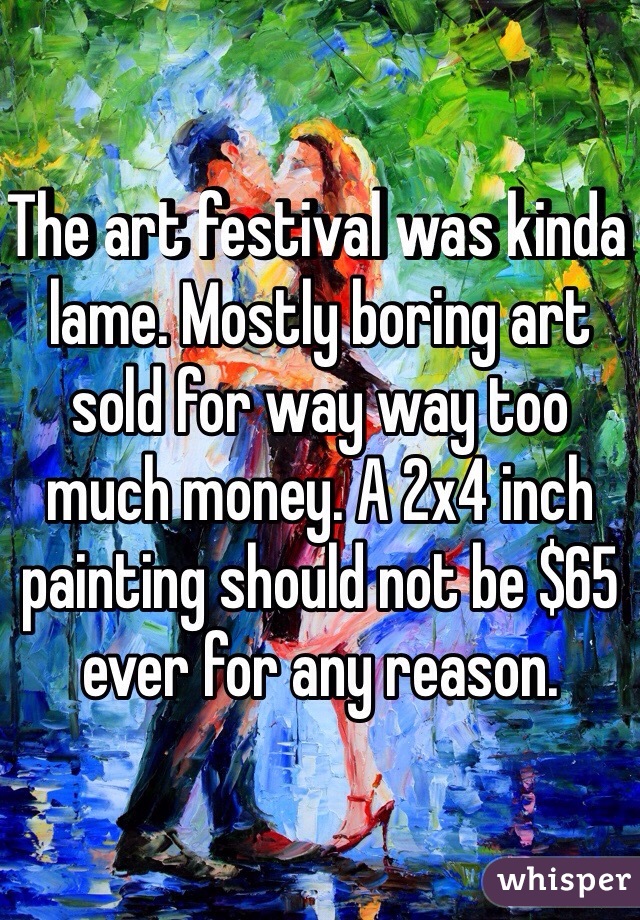 The art festival was kinda lame. Mostly boring art sold for way way too much money. A 2x4 inch painting should not be $65 ever for any reason. 