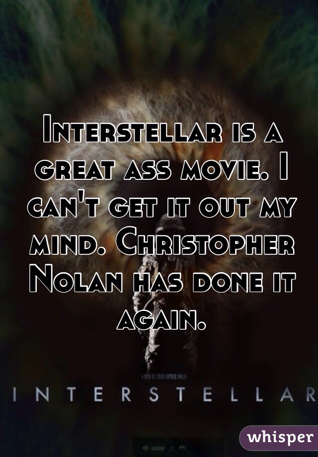 Interstellar is a great ass movie. I can't get it out my mind. Christopher Nolan has done it again. 