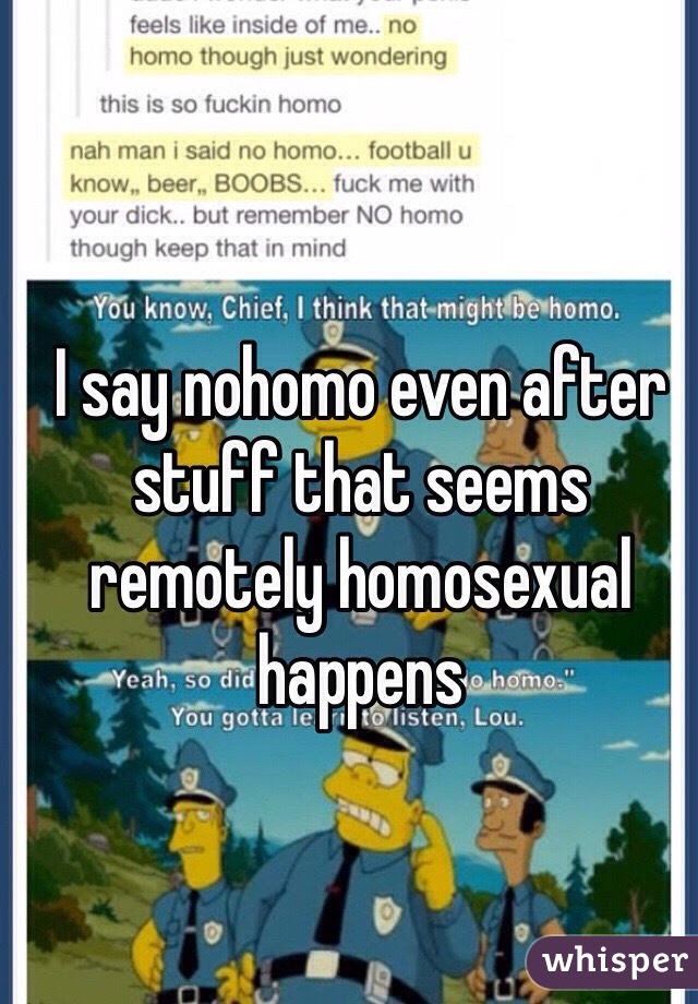 I say nohomo even after stuff that seems remotely homosexual happens